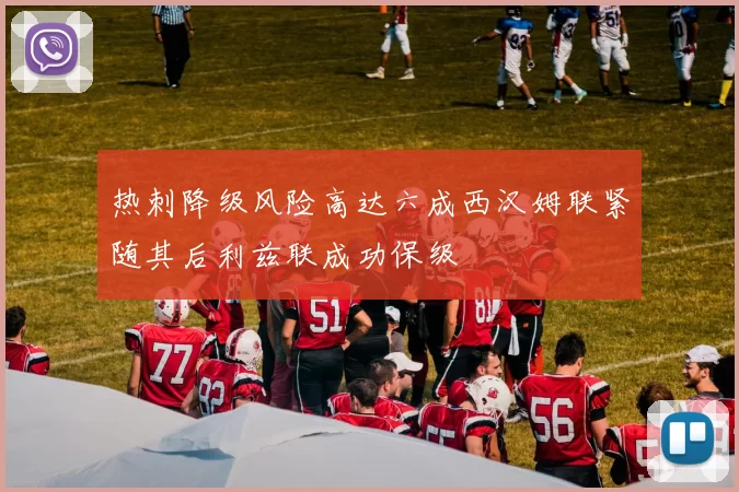 热刺降级风险高达六成西汉姆联紧随其后利兹联成功保级