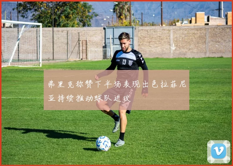 弗里克称赞下半场表现出色拉菲尼亚持续推动球队进攻