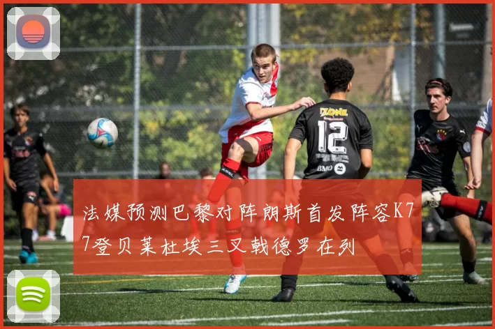 法媒预测巴黎对阵朗斯首发阵容K77登贝莱杜埃三叉戟德罗在列