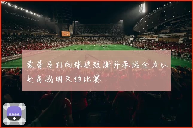 蒙哥马利向球迷致谢并承诺全力以赴备战明天的比赛