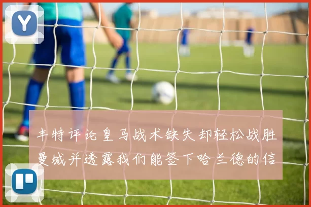 丰特评论皇马战术缺失却轻松战胜曼城并透露我们能签下哈兰德的信心