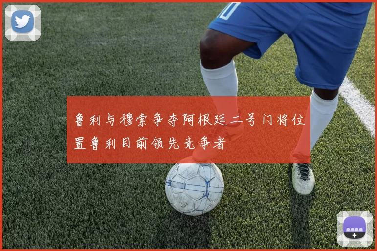 鲁利与穆索争夺阿根廷二号门将位置鲁利目前领先竞争者