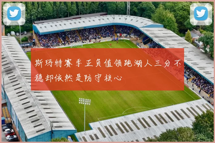 斯玛特赛季正负值领跑湖人三分不稳却依然是防守核心