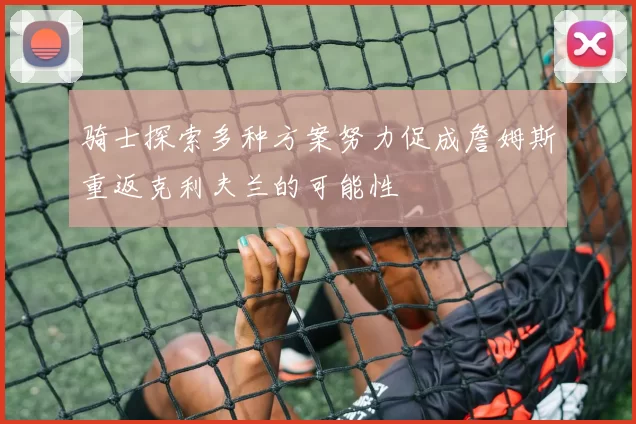 骑士探索多种方案努力促成詹姆斯重返克利夫兰的可能性