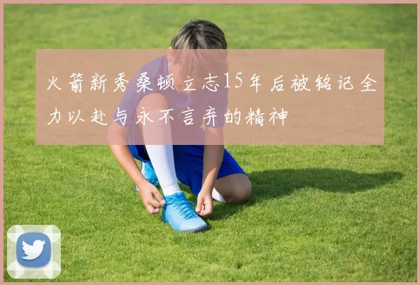 火箭新秀桑顿立志15年后被铭记全力以赴与永不言弃的精神