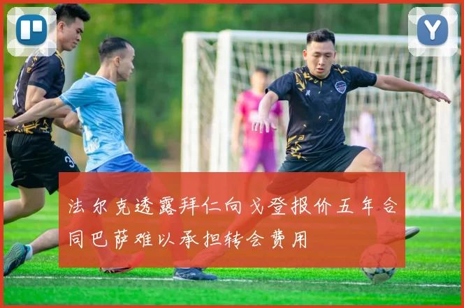 法尔克透露拜仁向戈登报价五年合同巴萨难以承担转会费用