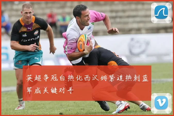 英超争冠白热化西汉姆紧追热刺蓝军成关键对手