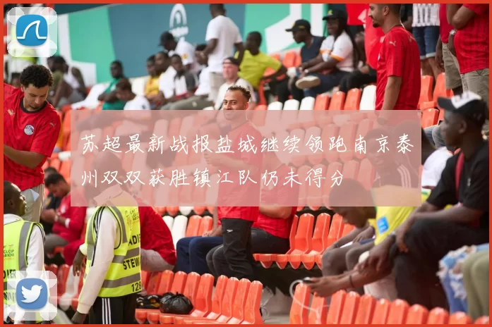 苏超最新战报盐城继续领跑南京泰州双双获胜镇江队仍未得分