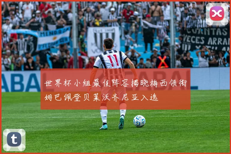 世界杯小组最佳阵容揭晓梅西领衔姆巴佩登贝莱沃齐尼亚入选