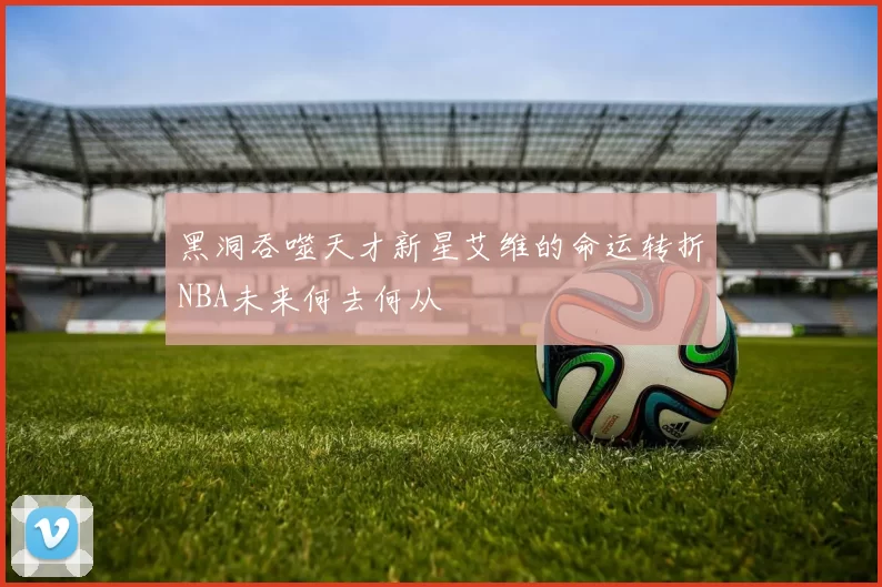 黑洞吞噬天才新星艾维的命运转折NBA未来何去何从