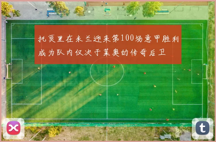 托莫里在米兰迎来第100场意甲胜利成为队内仅次于莱奥的传奇后卫