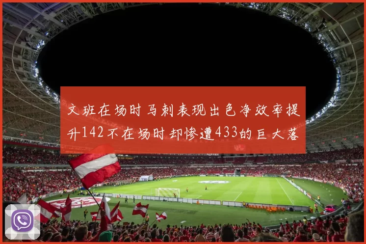 文班在场时马刺表现出色净效率提升142不在场时却惨遭433的巨大落差